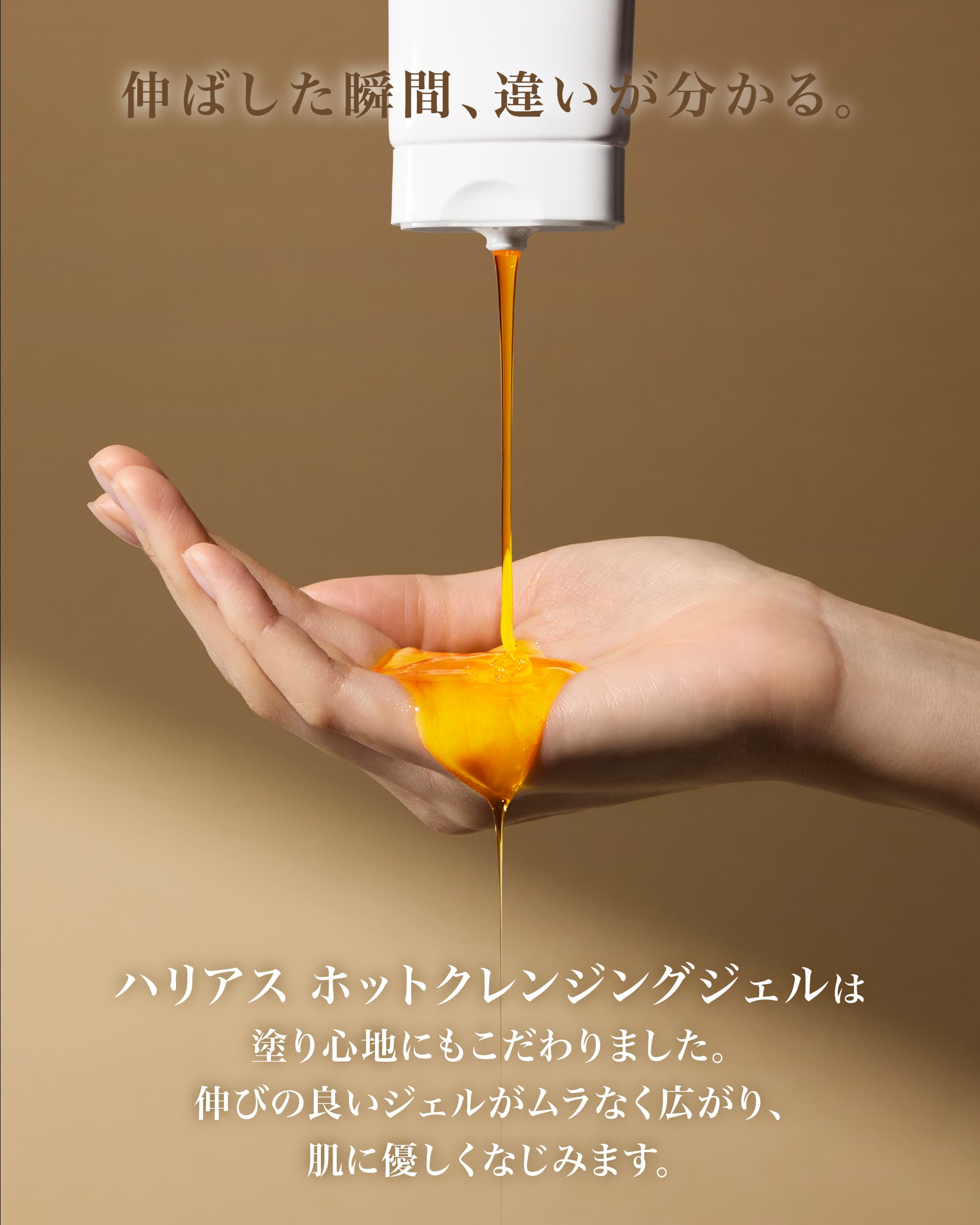 伸ばした瞬間、違いが分かる。ハリアス ホットクレンジングジェルは塗り心地にもこだわりました。伸びの良いジェルがムラなく広がり、肌に優しくなじみます。