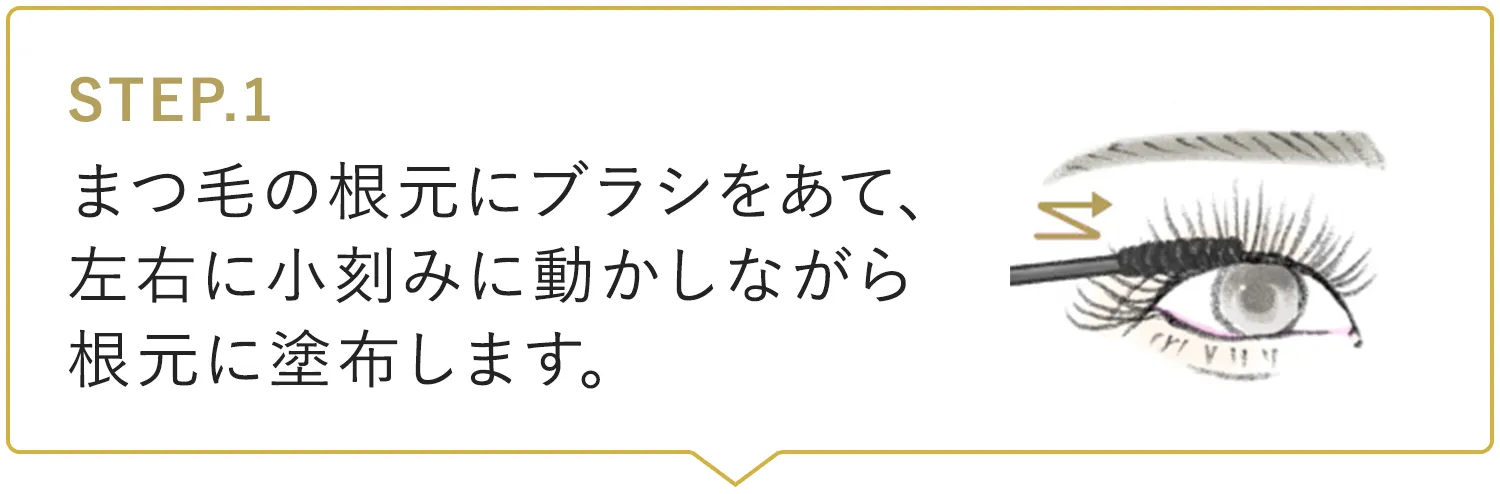 STEP.1 まつ毛の根元にブラシをあて、左右に小刻みに動かしながら根元に塗布します。イラスト：ブラシを左右にジグザグに動かすイメージ