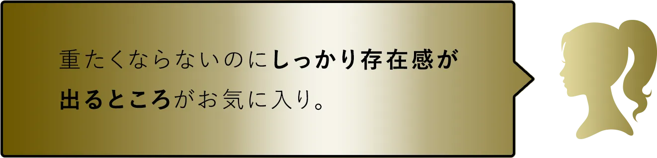 重たくならないのにしっかり存在感が出るところがお気に入り。